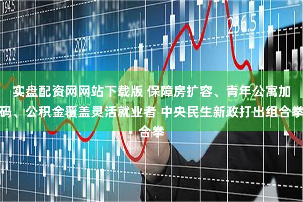 实盘配资网网站下载版 保障房扩容、青年公寓加码、公积金覆盖灵活就业者 中央民生新政打出组合拳