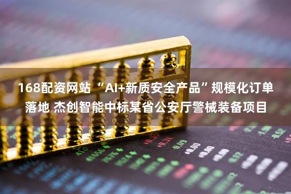 168配资网站 “AI+新质安全产品”规模化订单落地 杰创智能中标某省公安厅警械装备项目