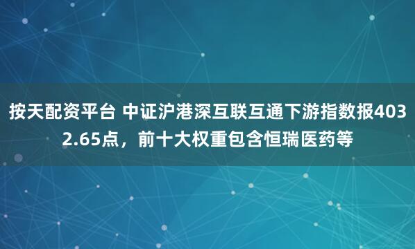 按天配资平台 中证沪港深互联互通下游指数报4032.65点，前十大权重包含恒瑞医药等