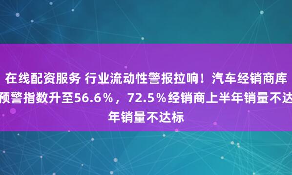 在线配资服务 行业流动性警报拉响！汽车经销商库存预警指数升至56.6％，72.5％经销商上半年销量不达标