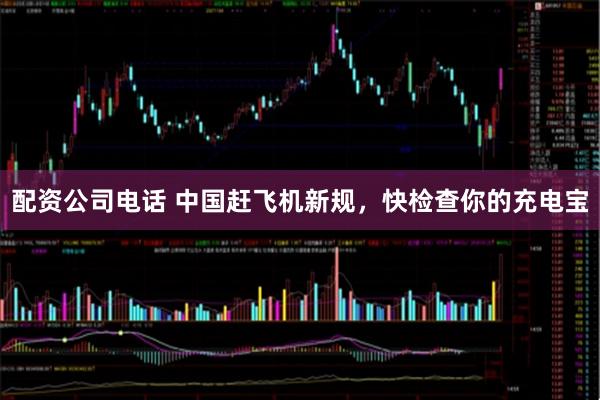 配资公司电话 中国赶飞机新规，快检查你的充电宝