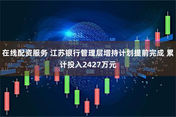 在线配资服务 江苏银行管理层增持计划提前完成 累计投入2427万元