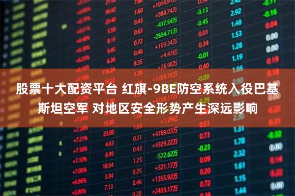 股票十大配资平台 红旗-9BE防空系统入役巴基斯坦空军 对地区安全形势产生深远影响