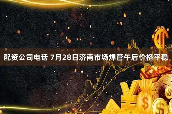 配资公司电话 7月28日济南市场焊管午后价格平稳