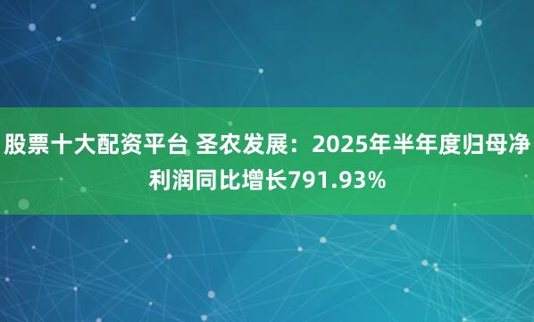 股票十大配资平台 圣农发展：2025年半年度归母净利润同比增长791.93%