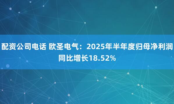 配资公司电话 欧圣电气：2025年半年度归母净利润同比增长18.52%