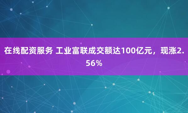 在线配资服务 工业富联成交额达100亿元，现涨2.56%