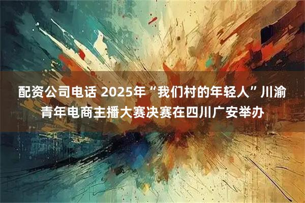 配资公司电话 2025年“我们村的年轻人”川渝青年电商主播大赛决赛在四川广安举办