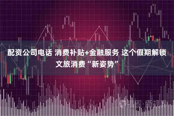 配资公司电话 消费补贴+金融服务 这个假期解锁文旅消费“新姿势”