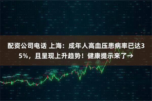 配资公司电话 上海：成年人高血压患病率已达35%，且呈现上升趋势！健康提示来了→
