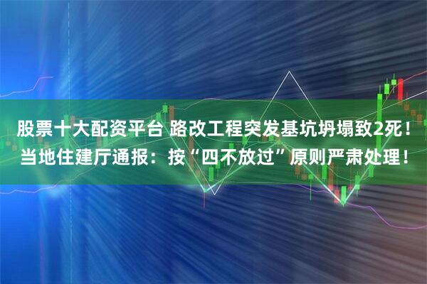 股票十大配资平台 路改工程突发基坑坍塌致2死！当地住建厅通报：按“四不放过”原则严肃处理！
