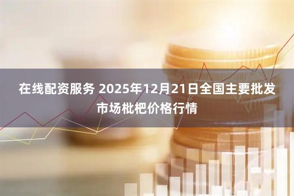 在线配资服务 2025年12月21日全国主要批发市场枇杷价格行情