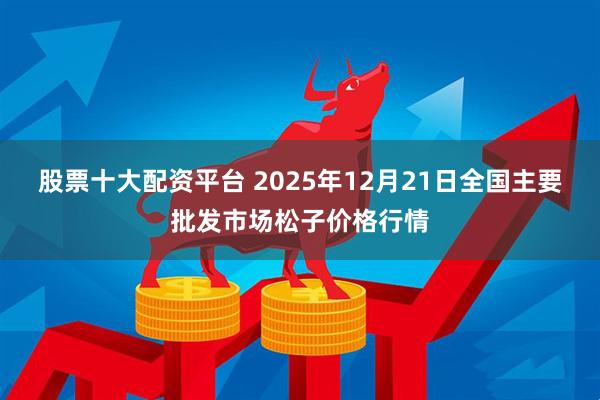 股票十大配资平台 2025年12月21日全国主要批发市场松子价格行情