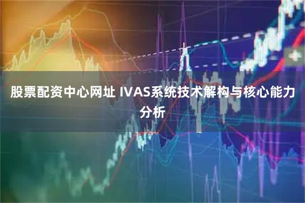 股票配资中心网址 IVAS系统技术解构与核心能力分析