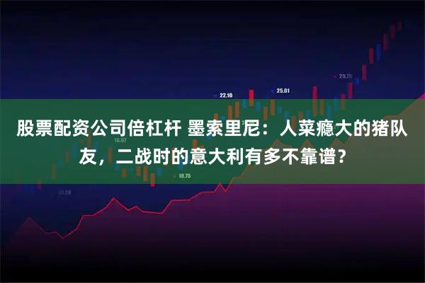 股票配资公司倍杠杆 墨索里尼：人菜瘾大的猪队友，二战时的意大利有多不靠谱？