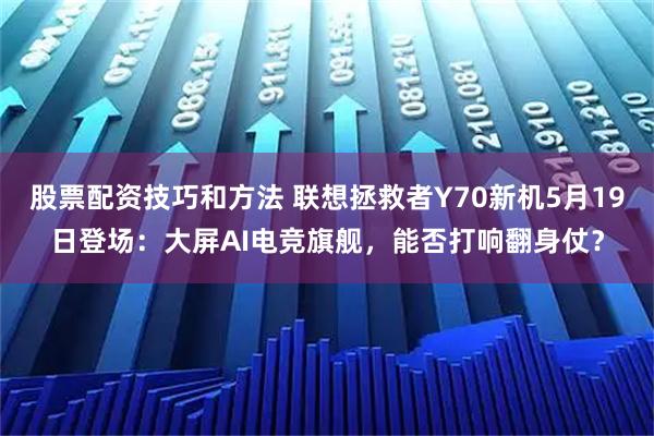 股票配资技巧和方法 联想拯救者Y70新机5月19日登场：大屏AI电竞旗舰，能否打响翻身仗？