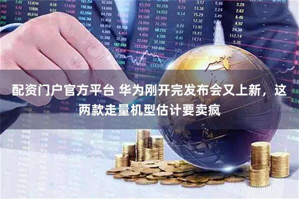 配资门户官方平台 华为刚开完发布会又上新，这两款走量机型估计要卖疯