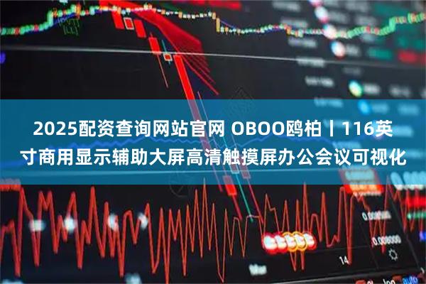 2025配资查询网站官网 OBOO鸥柏丨116英寸商用显示辅助大屏高清触摸屏办公会议可视化