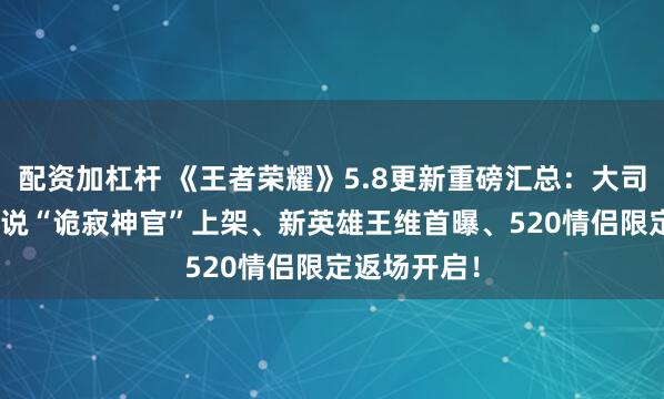 配资加杠杆 《王者荣耀》5.8更新重磅汇总：大司命FMVP传说“诡寂神官”上架、新英雄王维首曝、520情侣限定返场开启！