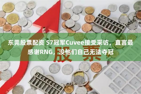 东莞股票配资 S7冠军Cuvee接受采访，直言最感谢RNG，没他们自己无法夺冠