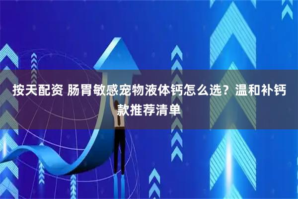 按天配资 肠胃敏感宠物液体钙怎么选？温和补钙款推荐清单