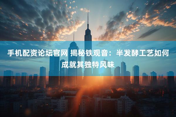 手机配资论坛官网 揭秘铁观音：半发酵工艺如何成就其独特风味