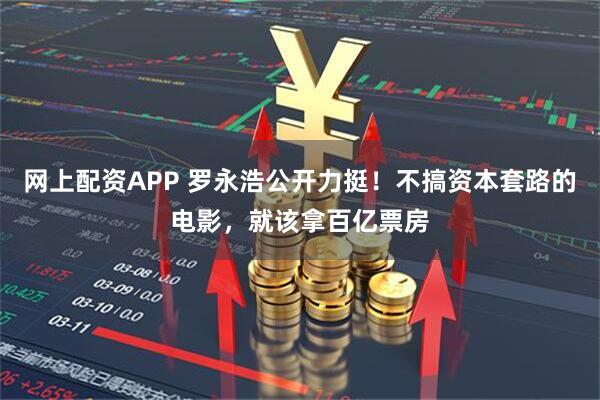 网上配资APP 罗永浩公开力挺！不搞资本套路的电影，就该拿百亿票房