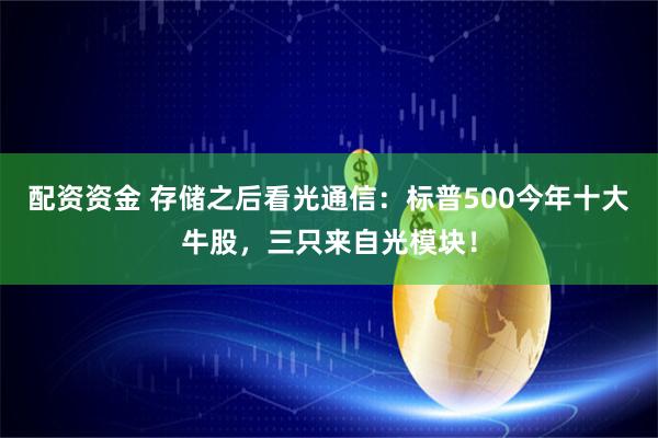 配资资金 存储之后看光通信：标普500今年十大牛股，三只来自光模块！