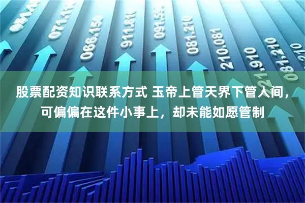 股票配资知识联系方式 玉帝上管天界下管人间，可偏偏在这件小事上，却未能如愿管制