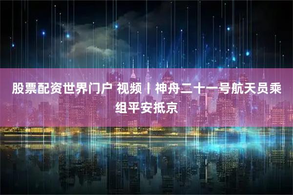 股票配资世界门户 视频丨神舟二十一号航天员乘组平安抵京