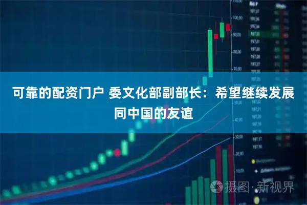 可靠的配资门户 委文化部副部长：希望继续发展同中国的友谊