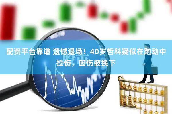 配资平台靠谱 遗憾退场！40岁哲科疑似在跑动中拉伤，因伤被换下