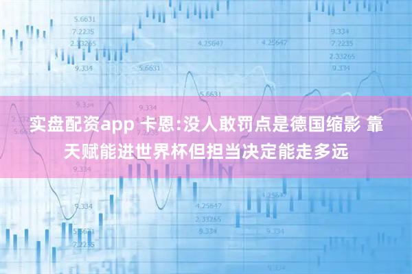 实盘配资app 卡恩:没人敢罚点是德国缩影 靠天赋能进世界杯但担当决定能走多远