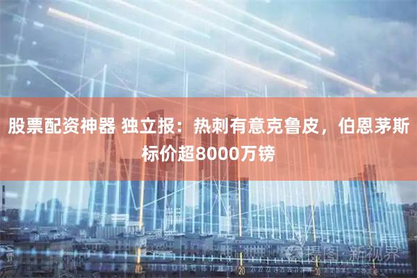 股票配资神器 独立报：热刺有意克鲁皮，伯恩茅斯标价超8000万镑