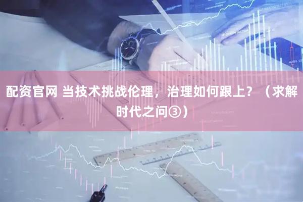 配资官网 当技术挑战伦理，治理如何跟上？（求解时代之问③）