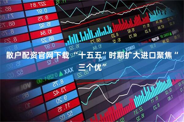 散户配资官网下载 “十五五”时期扩大进口聚焦“三个优”