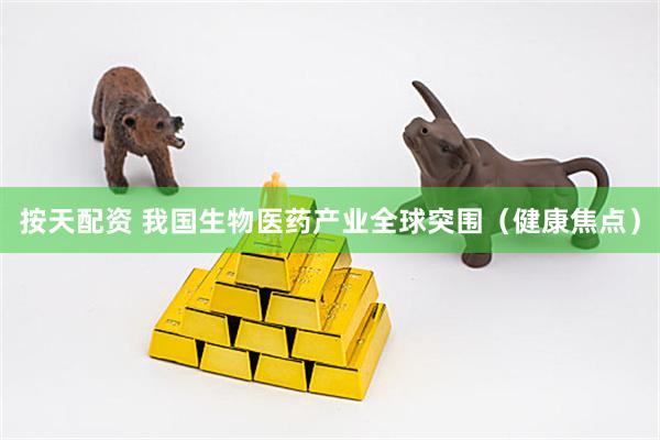按天配资 我国生物医药产业全球突围（健康焦点）