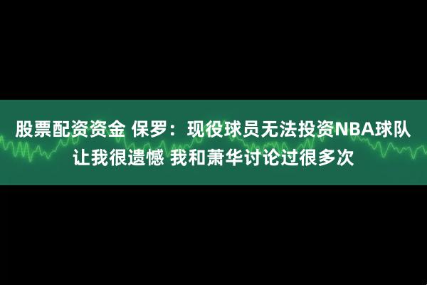 股票配资资金 保罗：现役球员无法投资NBA球队让我很遗憾 我和萧华讨论过很多次
