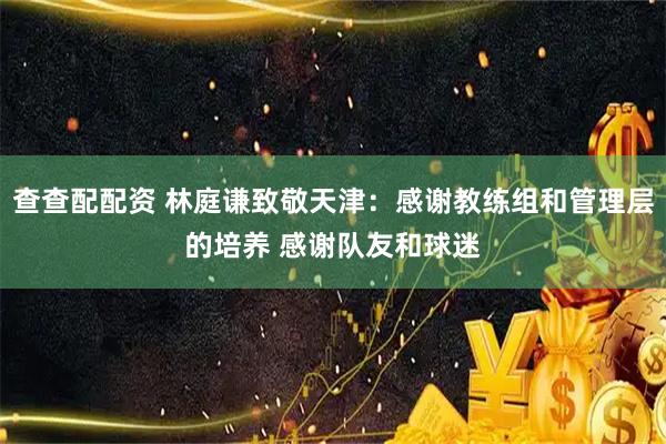 查查配配资 林庭谦致敬天津：感谢教练组和管理层的培养 感谢队友和球迷