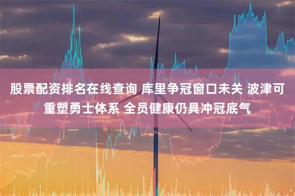 股票配资排名在线查询 库里争冠窗口未关 波津可重塑勇士体系 全员健康仍具冲冠底气
