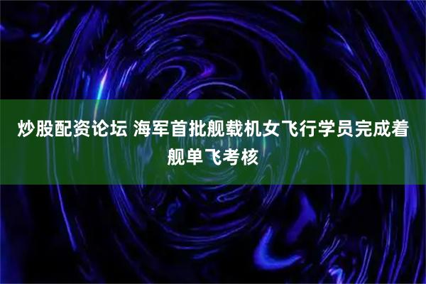 炒股配资论坛 海军首批舰载机女飞行学员完成着舰单飞考核