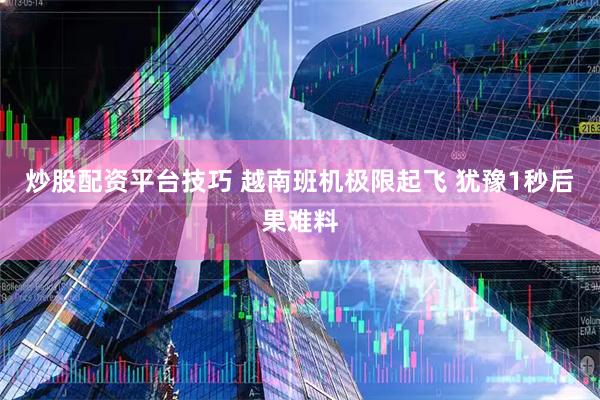 炒股配资平台技巧 越南班机极限起飞 犹豫1秒后果难料
