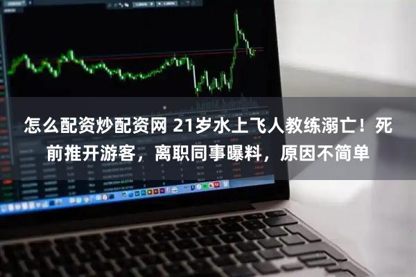 怎么配资炒配资网 21岁水上飞人教练溺亡！死前推开游客，离职同事曝料，原因不简单