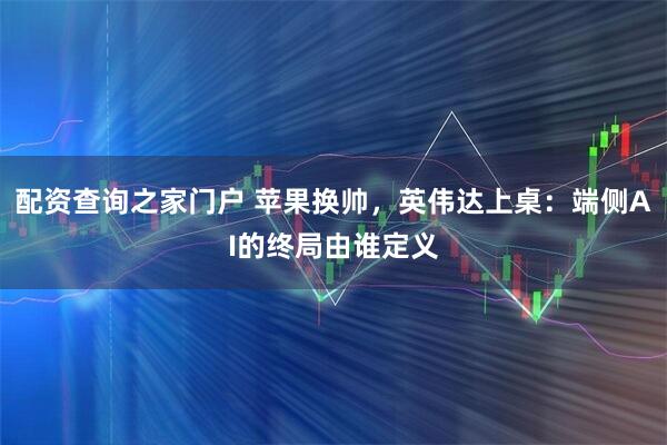 配资查询之家门户 苹果换帅，英伟达上桌：端侧AI的终局由谁定义