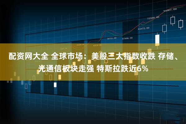 配资网大全 全球市场：美股三大指数收跌 存储、光通信板块走强 特斯拉跌近6%
