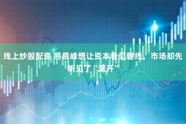 线上炒股配资 易慕峰想让资本看见管线，市场却先听见了“滚开”
