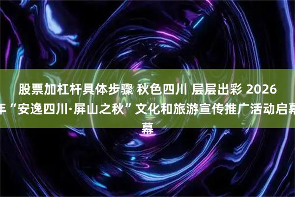 股票加杠杆具体步骤 秋色四川 层层出彩 2026年“安逸四川·屏山之秋”文化和旅游宣传推广活动启幕