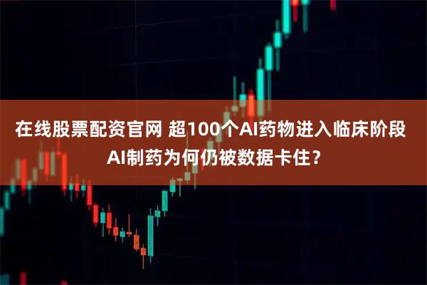 在线股票配资官网 超100个AI药物进入临床阶段 AI制药为何仍被数据卡住？