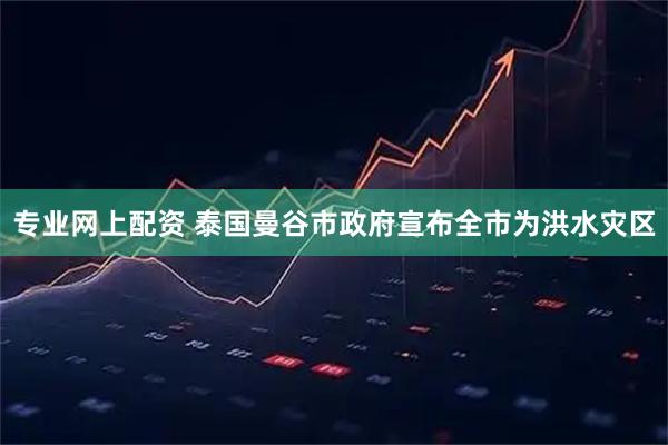 专业网上配资 泰国曼谷市政府宣布全市为洪水灾区