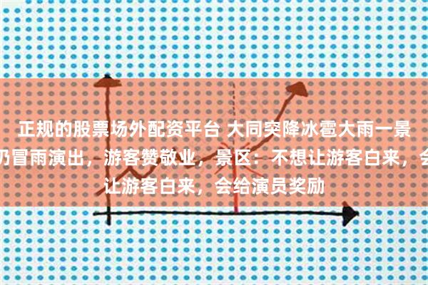 正规的股票场外配资平台 大同突降冰雹大雨一景区演职人员仍冒雨演出，游客赞敬业，景区：不想让游客白来，会给演员奖励